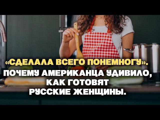 "Сделала всего понемногу"  Почему американца удивило, как готовят русские женщины