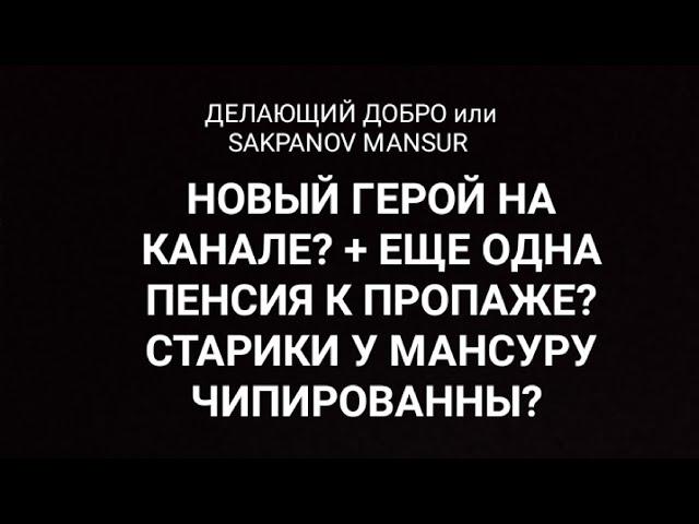 ДЕЛАЮЩИЙ ДОБРО или SAKPANOV MANSUR. НОВАЯ ЖЕРТВА? + ЕЩЕ ОДНА ПЕНСИЯ К ПРОПАЖЕ? СТАРИКИ ЧИПИРОВАННЫ?