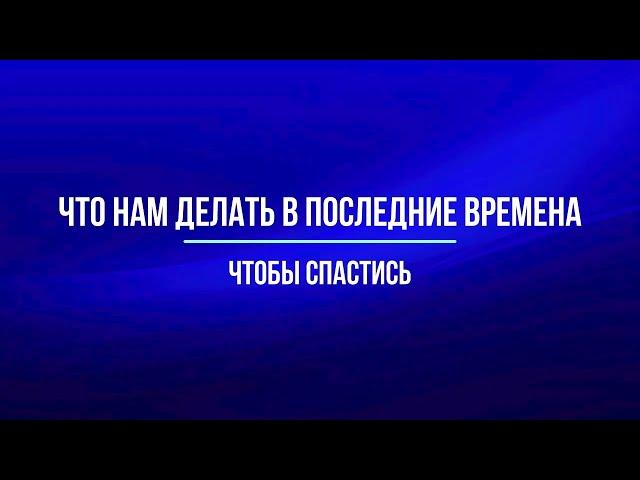 Что нам делать в последние времена, чтобы спастись