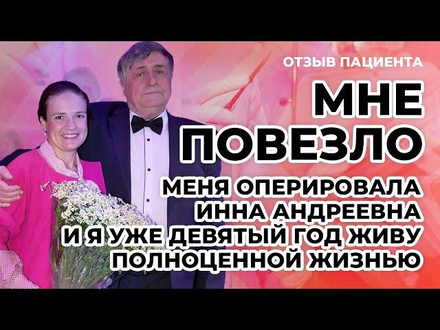 Мне ПОВЕЗЛО, меня оперировала Инна Андреевна и я уже девятый год живу полноценной жизнью