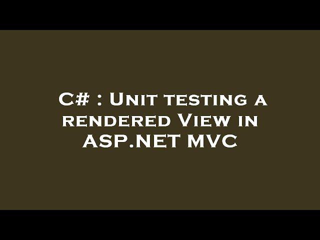 C# : Unit testing a rendered View in ASP.NET MVC