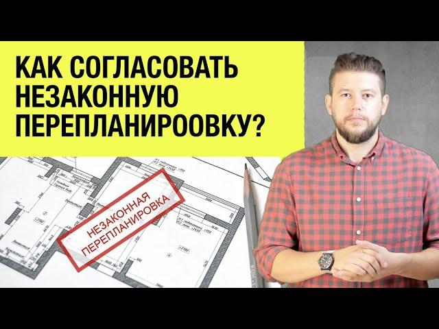   Как согласовать уже сделанную незаконную перепланировку? Разбор вариантов и решений