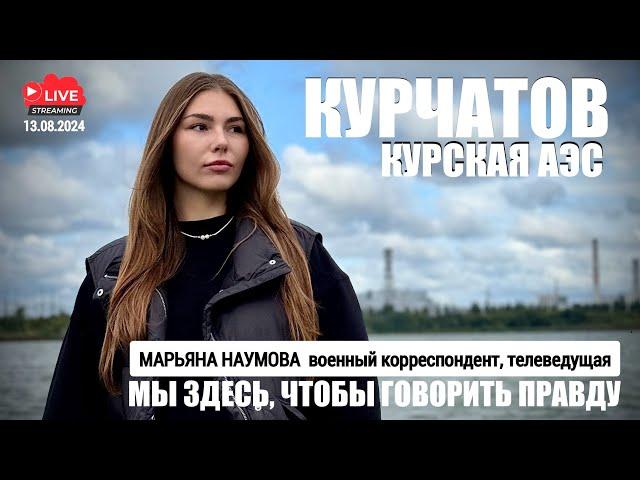 КУРСКАЯ АЭС, МЫ ЗДЕСЬ, ЧТОБЫ ГОВОРИТЬ ПРАВДУ : стрим 13.08.24, г. Курчатов, военкор Марьяна Наумова