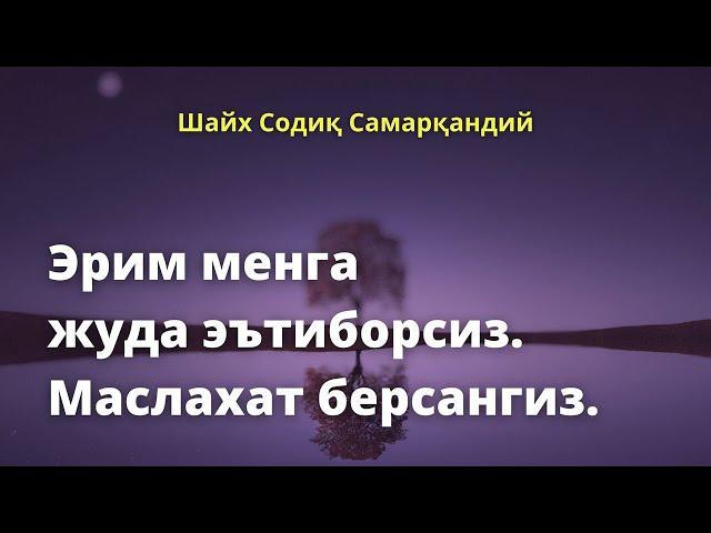 Эрим менга жуда эътиборсиз  Маслахат берсангиз / Шайх Содиқ Самарқандий