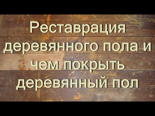 Реставрация деревянного пола и чем покрыть деревянный пол