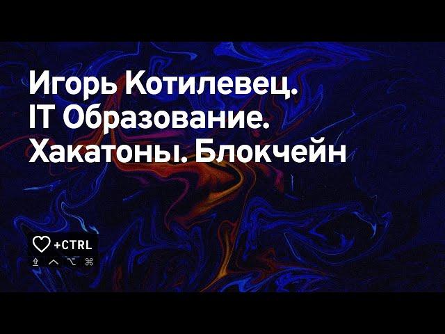 Игорь Котилевец. IT Образование. Хакатоны. Блокчейн