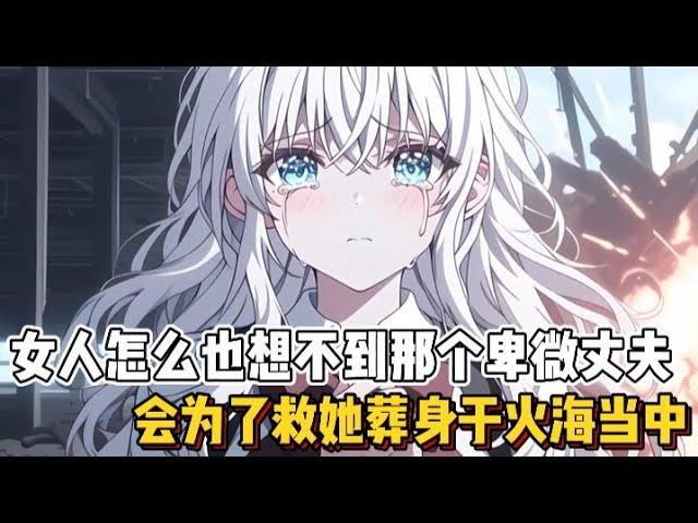 女人怎么也想不到那个卑微丈夫，会为了救她葬身于火海当中~（感谢宝子们的支持）
