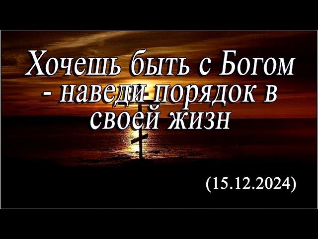 2024 12 15 Хочешь быть с Богом   наведи порядок в своей жизни