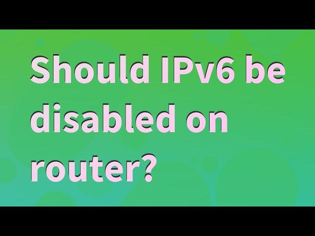 Should IPv6 be disabled on router?