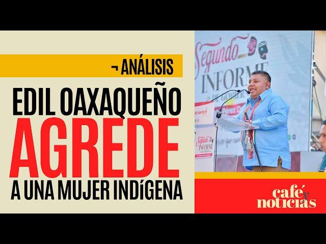 #Análisis ¬ Edil oaxaqueño genera indignación tras ser exhibido agrediendo a mujer indígena