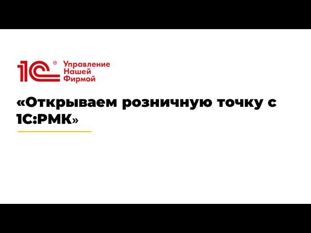 Вебинар «Открываем розничную точку с 1С:РМК»