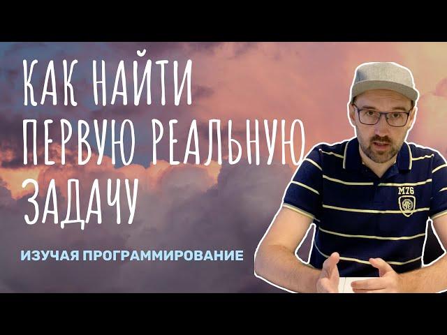 Как найти первую реальную задачу изучая программирование