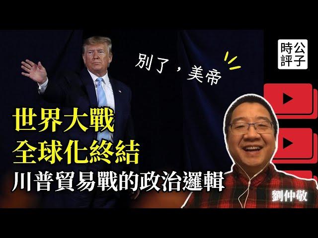 川普終結全球化貿易，世界或重燃戰火！劉仲敬解讀全球貿易戰中的政治博弈，你看懂了嗎？