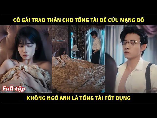 Cô gái trao thân cho tổng tài xa lạ để cứu bố, không ngờ anh là tổng tài tốt bụng