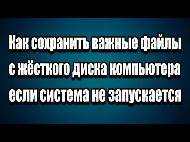 Как спасти, скопировать, перенести важные файлы с жёсткого диска если система не запускается