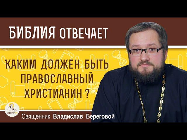 КАКИМ ДОЛЖЕН БЫТЬ ПРАВОСЛАВНЫЙ ХРИСТИАНИН ?  Священник Владислав Береговой