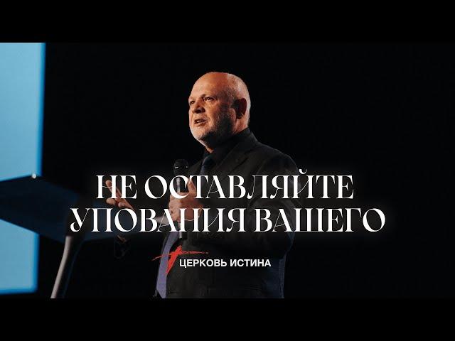 Не Оставляйте Упования Вашего | Пастор Сергей Козлов |  Церковь Истинa