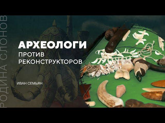 Археологи против реконструкторов. Иван Семьян. Родина слонов №290