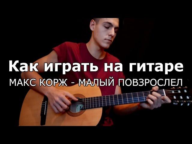 Как играть на гитаре МАКС КОРЖ - МАЛЫЙ ПОВЗРОСЛЕЛ аккорды