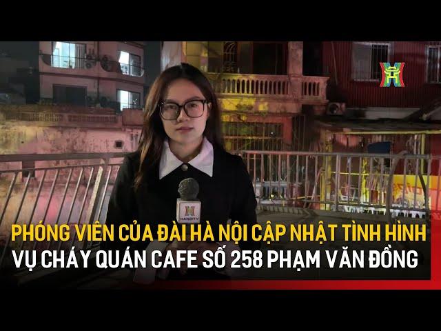 Phóng viên của Đài Hà Nội cập nhật tình hình trực tiếp vụ cháy quán cafe số 258 Phạm Văn Đồng