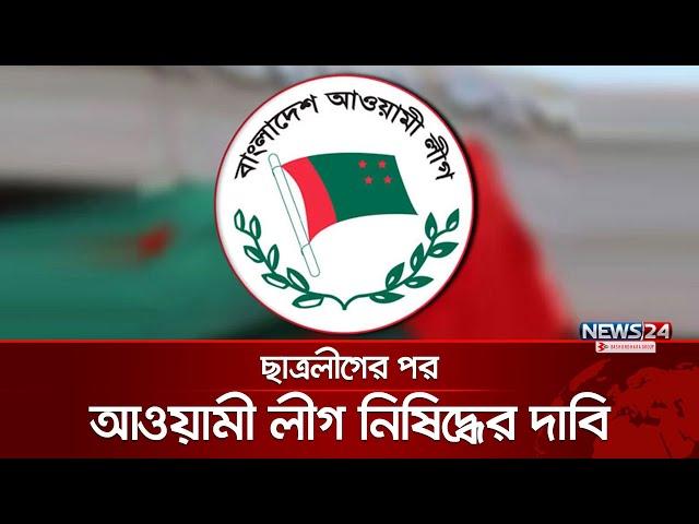 জোরালো হচ্ছে আওয়ামী লীগ নিষিদ্ধের দাবি | Awami League Banned | News24