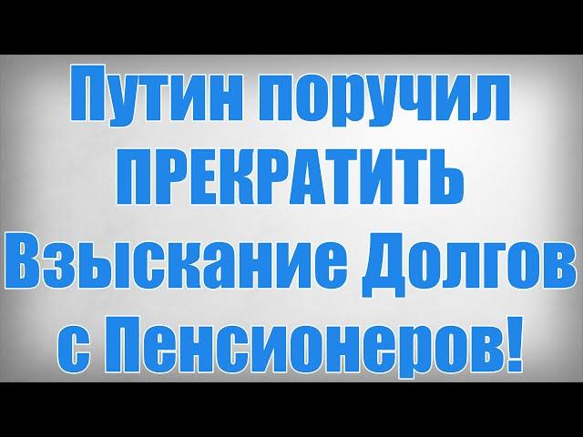 Путин поручил ПРЕКРАТИТЬ Взыскание Долгов с Пенсионеров!