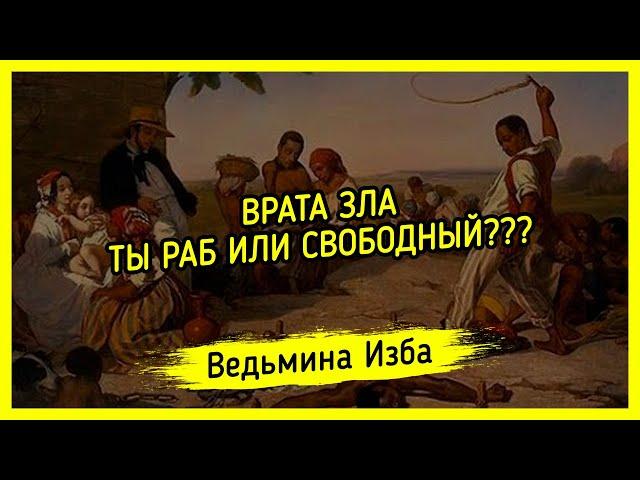 ВРАТА ЗЛА. ТЫ РАБ ИЛИ СВОБОДНЫЙ??? ВЕДЬМИНА ИЗБА ▶️ МАГИЯ