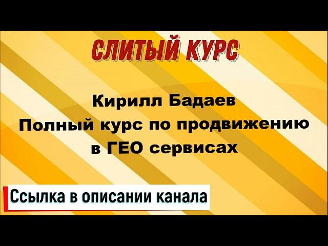 Слив курса. Кирилл Бадаев - Полный курс по продвижению в ГЕО сервисах