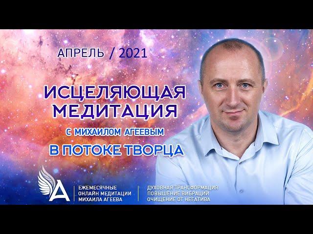 Исцеляющая медитация в потоке Творца (Апрель 2021) – Михаил Агеев