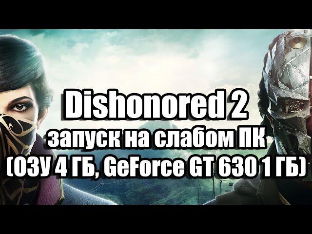 Dishonored 2 запуск на слабом компьютере (ОЗУ 4 ГБ, GeForce GT 630 1 ГБ)