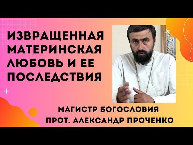 ИЗВРАЩЕННАЯ МАТЕРИНСКАЯ ЛЮБОВЬ  и ее печальные последствия. Прот. Александр Проченко