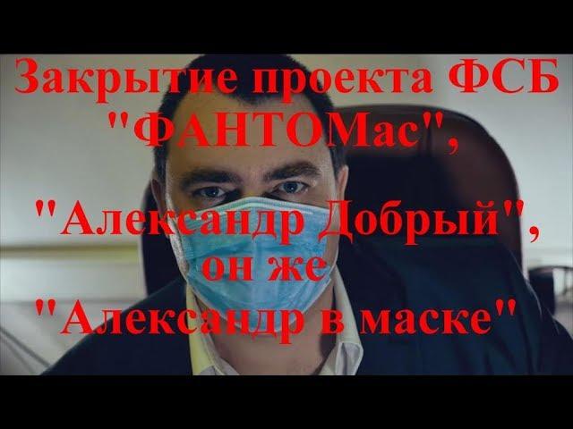 Закрытие проекта "ФАНТОМass", "Александр Добрый", он же "Александр в маске"