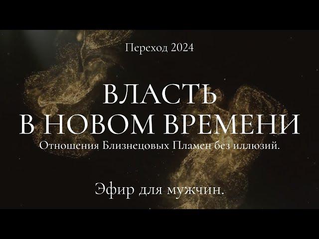 Переход 2024. Власть в Новом Времени. Отношения Близнецовых Пламен без иллюзий. Эфир для мужчин.