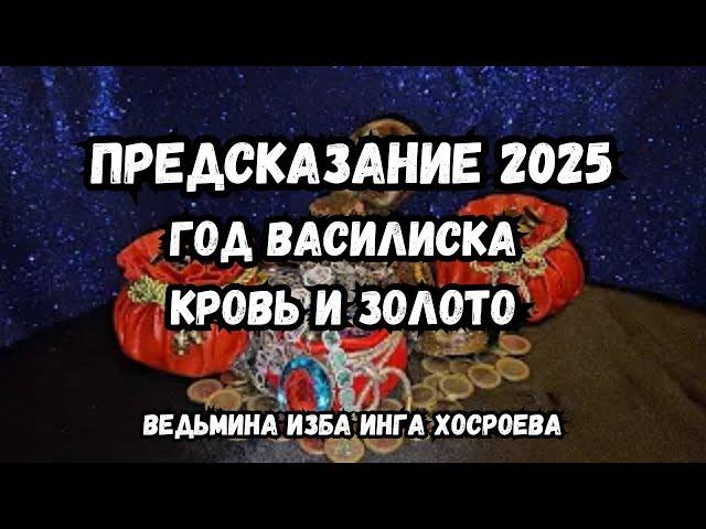 ПРЕДСКАЗАНИЕ 2025... ГОД ВАСИЛИСКА... КРОВЬ И ЗОЛОТО... ВЕДЬМИНА ИЗБА ИНГА ХОСРОЕВА