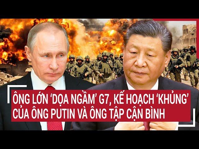 Điểm nóng thế giới: Ông lớn ‘dọa ngầm’ G7, kế hoạch ‘khủng’ của ông Putin và ông Tập Cận Bình