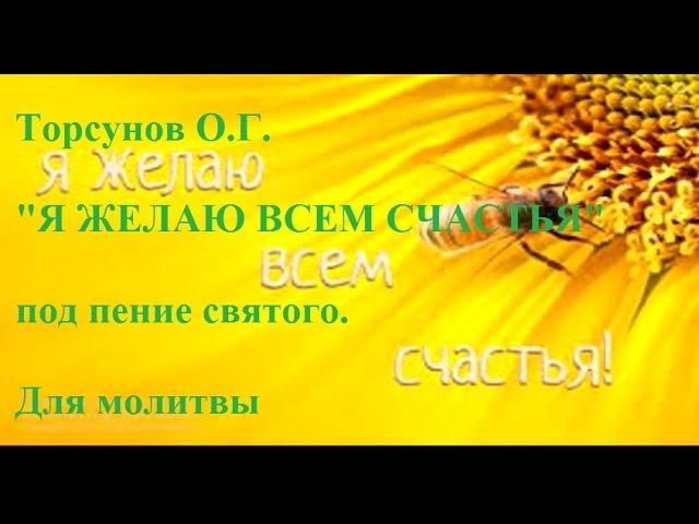 Торсунов О.Г. "Я ЖЕЛАЮ ВСЕМ СЧАСТЬЯ" под пение святого. Для молитвы.