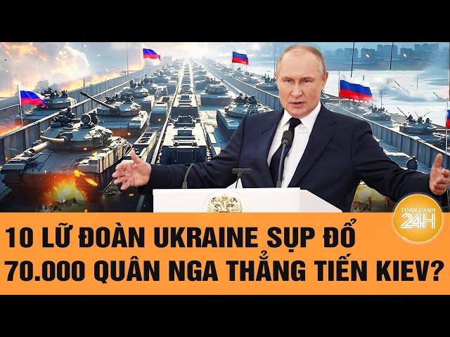 Thời sự quốc tế: 10 Lữ đoàn Ukraine sụp đổ, 70.000 quân Nga thẳng tiến Kiev?