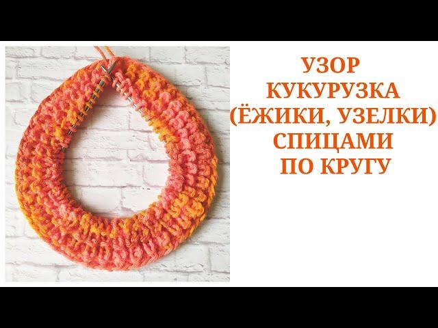 УЗОР КУКУРУЗКА, ЁЖИКИ, УЗЕЛКИ СПИЦАМИ ПО КРУГУ / УЗОР ДЛЯ ШАПКИ, СНУДА, СВИТЕРА СПИЦАМИ ПО КРУГУ