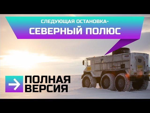 СЛЕДУЮЩАЯ ОСТАНОВКА-СЕВЕРНЫЙ ПОЛЮС. ПОЛНАЯ ВЕРСИЯ. ЭКСПЕДИЦИЯ. БУРЛАК 6х6. КАМЕРЗАНОВ И МАКАРОВ.