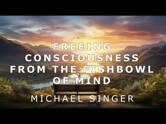 Michael Singer - Freeing Consciousness from the Fishbowl of Mind