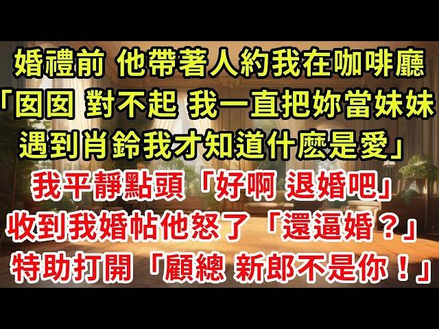 婚禮前 未婚夫帶著人約我在咖啡廳，「囡囡，對不起，我一直把妳當妹妹，遇到肖鈴我才知道什麽是愛」，我平靜點頭「好啊 退婚吧」，收到我結婚請帖他怒了「還逼婚？」，特助打開一看「顧總，新郎不是妳！」