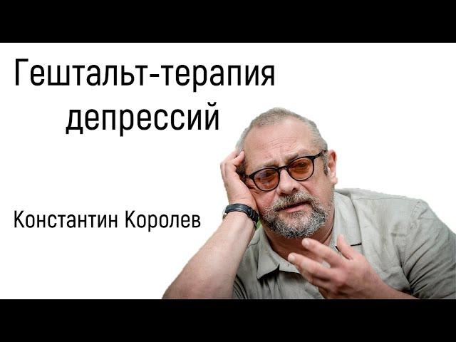 Гештальт-терапия депрессий | К. Королёв | Признаки, причины, симптомы и лечение депрессии психологом