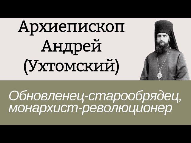 Архиепископ Андрей (Ухтомский) - обновленец-старообрядец, монархист-революционер