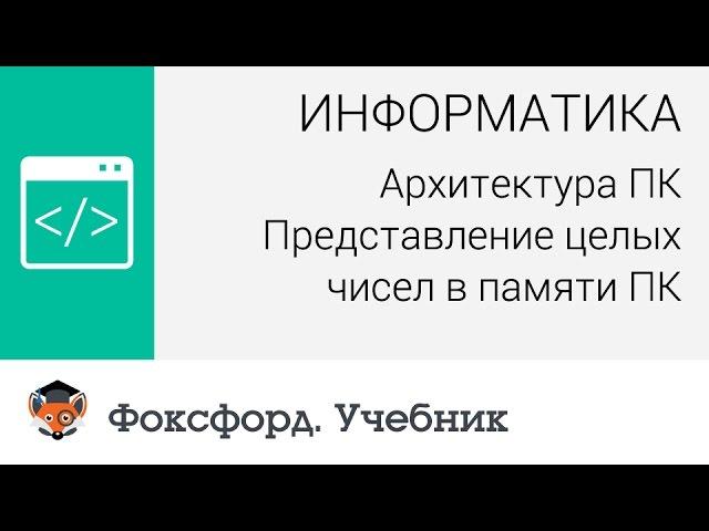 Информатика. Архитектура ПК: Представление целых чисел в памяти ПК. Центр онлайн-обучения «Фоксфорд»