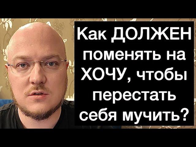 Как ДОЛЖЕН поменять на ХОЧУ, чтобы перестать себя мучить?