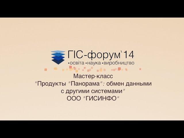 ГИС-Форум 2014. Мастер-класс «Продукты «Панорама»: обмен даными с другими системами»