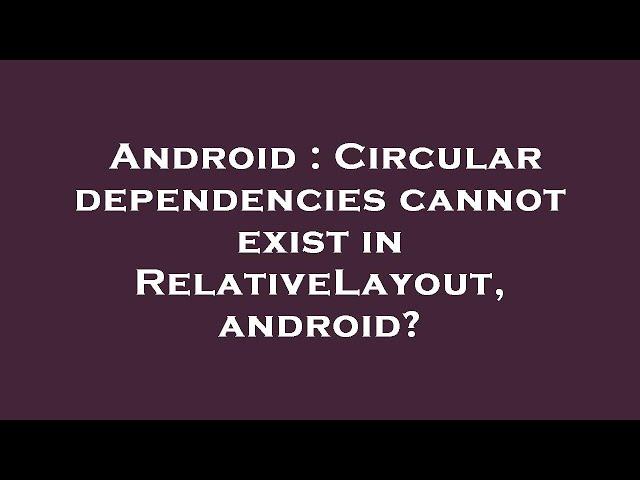 Android : Circular dependencies cannot exist in RelativeLayout, android?