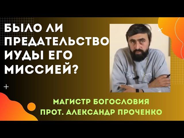 Было ли ПРЕДАТЕЛЬСТВО ИУДЫ его МИССИЕЙ? Прот. Александр Проченко