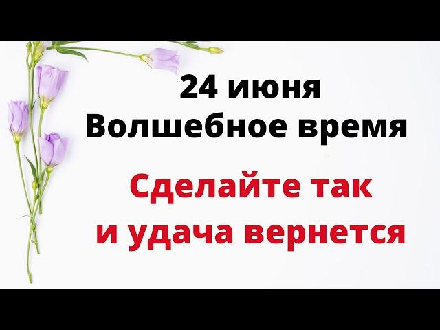 24 июня - Волшебное время. Сделайте необходимое и удача вернется | Лунный Календарь