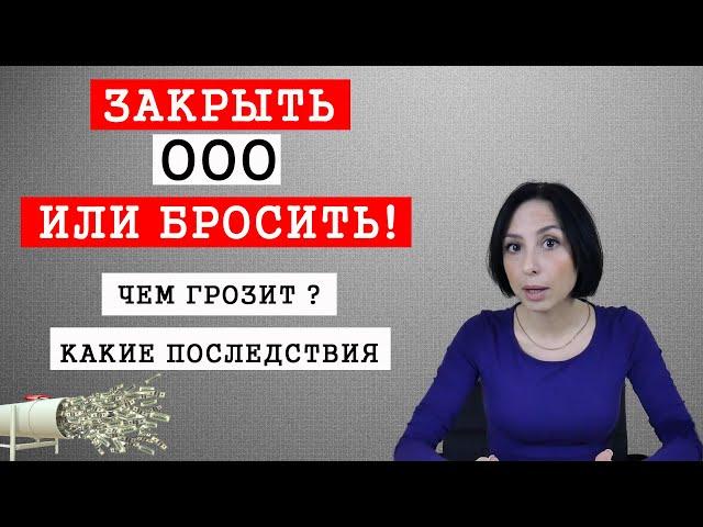 Закрыть ООО или Бросить! Чем грозит ? Какие последствия для директора и учредителя ?